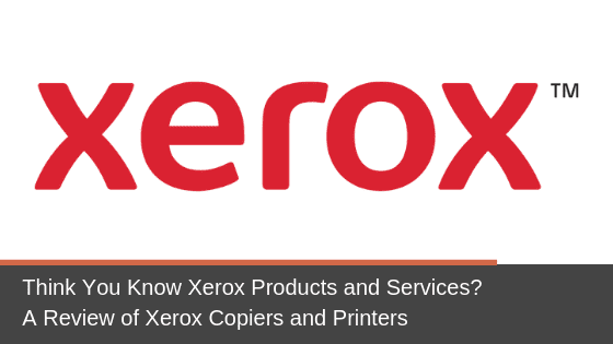 Think You Know Xerox Products and Services? A Review of Xerox Copiers and Printers